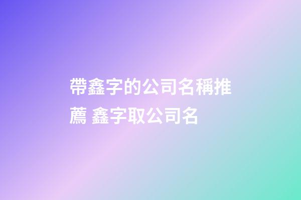 帶鑫字的公司名稱推薦 鑫字取公司名-第1張-公司起名-玄機派
